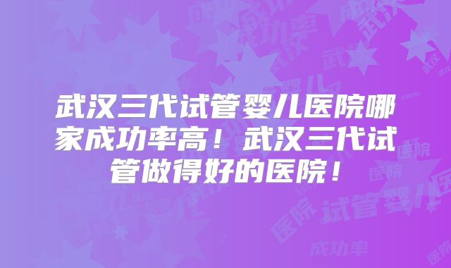 武汉三代试管婴儿医院哪家成功率高!武汉三代试管做得好的医院!