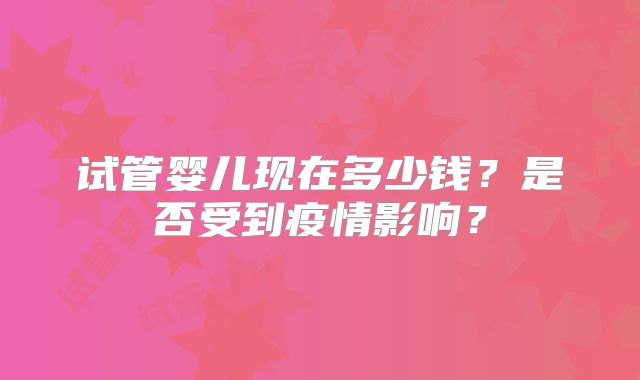 试管婴儿现在多少钱?是否受到疫情影响?