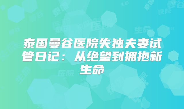 泰国曼谷医院失独夫妻试管日记:从绝望到拥抱新生命