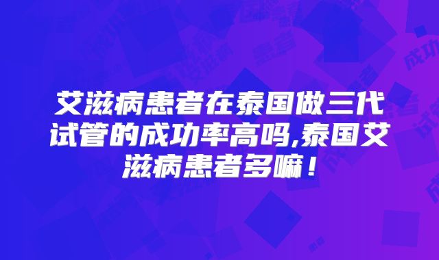 艾滋病患者在泰国做三代试管的成功率高吗,泰国艾滋病患者多嘛!