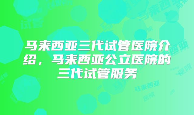 马来西亚三代试管医院介绍,马来西亚公立医院的三代试管服务