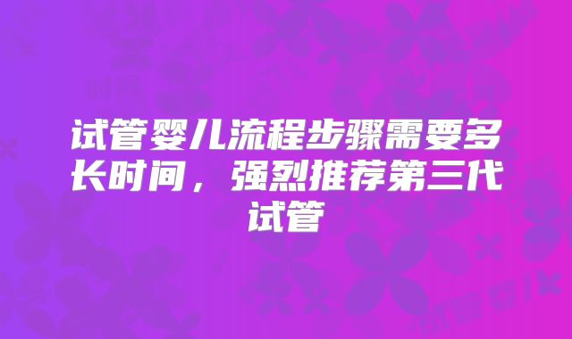 试管婴儿流程步骤需要多长时间，强烈推荐第三代试管