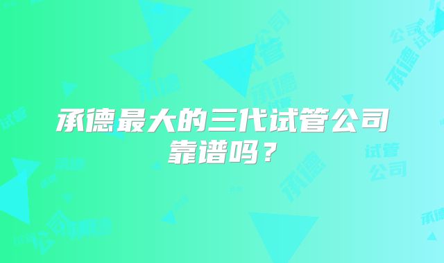 承德最大的三代试管公司靠谱吗？