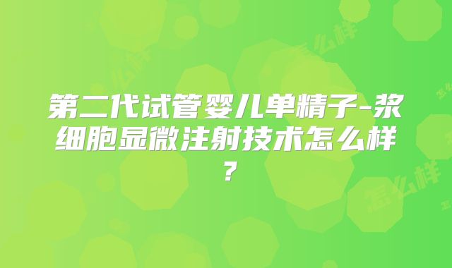 第二代试管婴儿单精子-浆细胞显微注射技术怎么样?