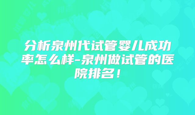 分析泉州代试管婴儿成功率怎么样-泉州做试管的医院排名！