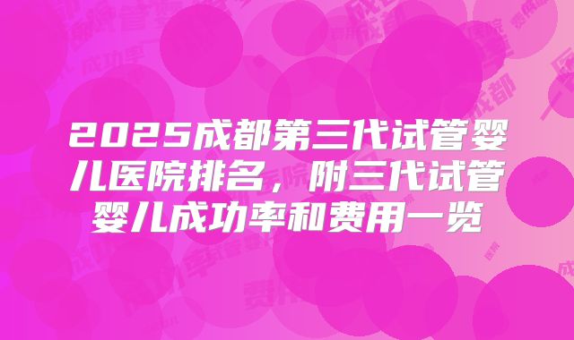 2025成都第三代试管婴儿医院排名,附三代试管婴儿成功率和费用一览