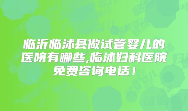 临沂临沭县做试管婴儿的医院有哪些,临沭妇科医院免费咨询电话！