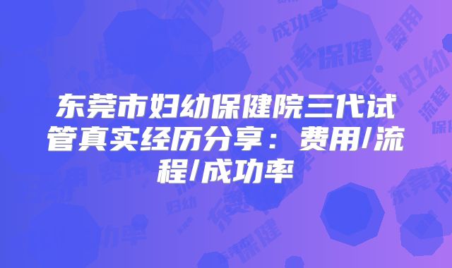 东莞市妇幼保健院三代试管真实经历分享：费用/流程/成功率