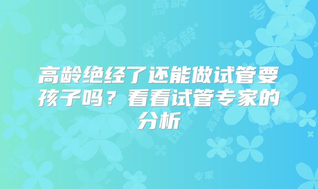 高龄绝经了还能做试管要孩子吗？看看试管专家的分析