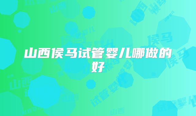 山西侯马试管婴儿哪做的好