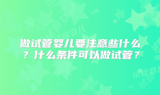 做试管婴儿要注意些什么?什么条件可以做试管?