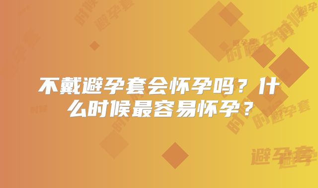 不戴避孕套会怀孕吗？什么时候最容易怀孕？