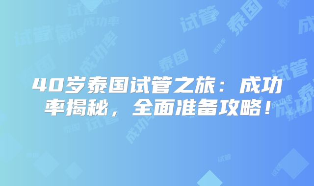 40岁泰国试管之旅:成功率揭秘,全面准备攻略!