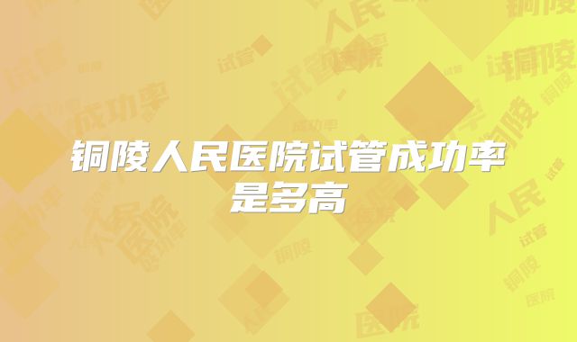 铜陵人民医院试管成功率是多高