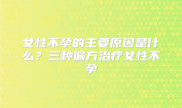 女性不孕的主要原因是什么?三种偏方治疗女性不孕