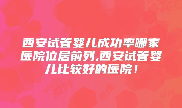 西安试管婴儿成功率哪家医院位居前列,西安试管婴儿比较好的医院！