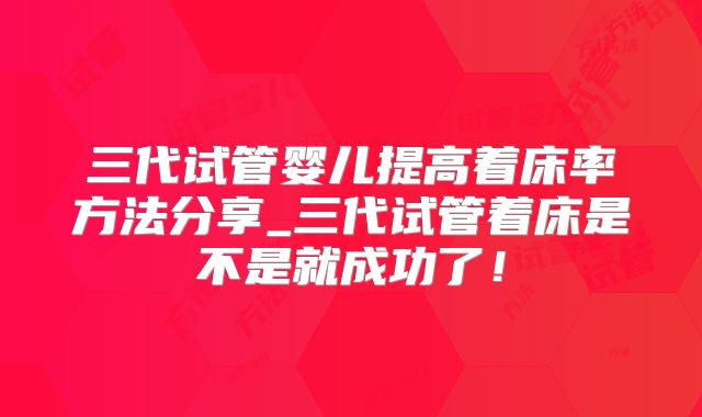 三代试管婴儿提高着床率方法分享_三代试管着床是不是就成功了！