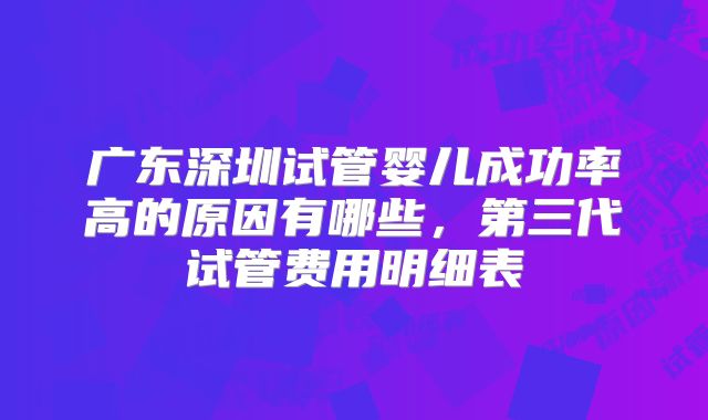 广东深圳试管婴儿成功率高的原因有哪些,第三代试管费用明细表