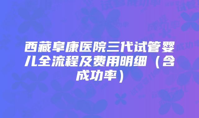 西藏阜康医院三代试管婴儿全流程及费用明细(含成功率)