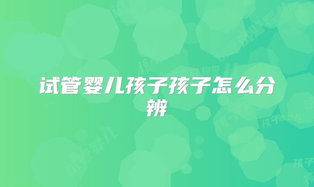试管婴儿孩子孩子怎么分辨