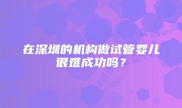 在深圳的机构做试管婴儿很难成功吗?