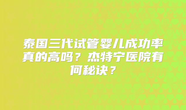 泰国三代试管婴儿成功率真的高吗？杰特宁医院有何秘诀？