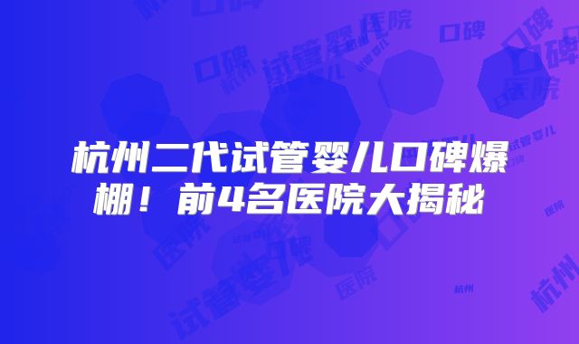 杭州二代试管婴儿口碑爆棚！前4名医院大揭秘