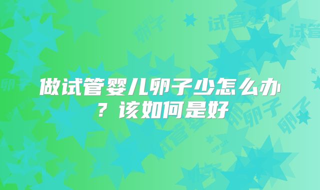 做试管婴儿卵子少怎么办?该如何是好