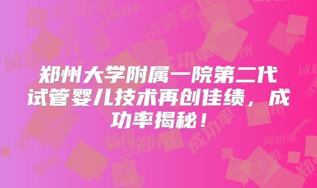 郑州大学附属一院第二代试管婴儿技术再创佳绩,成功率揭秘!