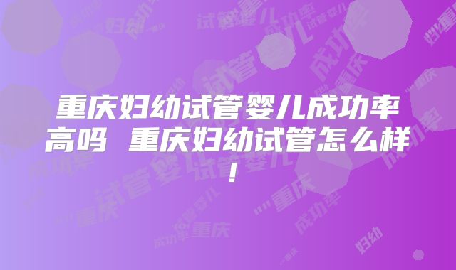 重庆妇幼试管婴儿成功率高吗 重庆妇幼试管怎么样!