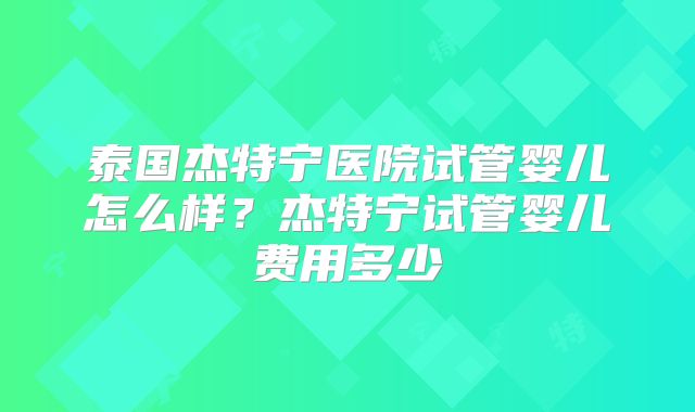 泰国杰特宁医院试管婴儿怎么样?杰特宁试管婴儿费用多少