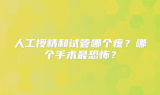 人工授精和试管哪个疼?哪个手术最恐怖?
