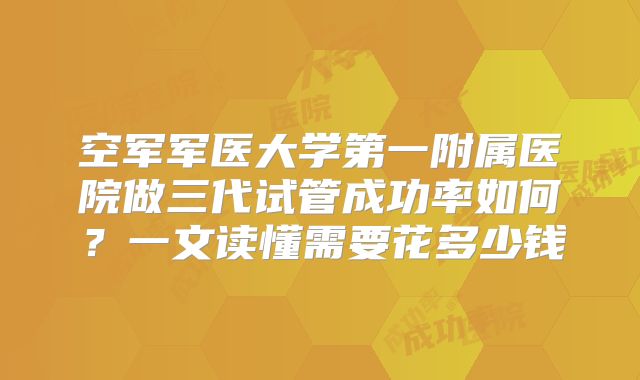 空军军医大学第一附属医院做三代试管成功率如何？一文读懂需要花多少钱