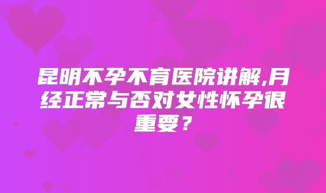昆明不孕不育医院讲解,月经正常与否对女性怀孕很重要？