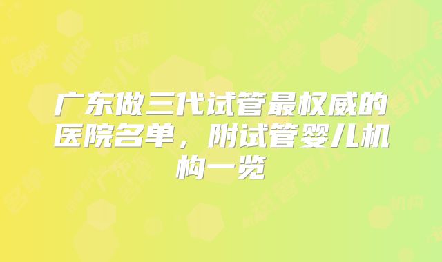 广东做三代试管最权威的医院名单,附试管婴儿机构一览