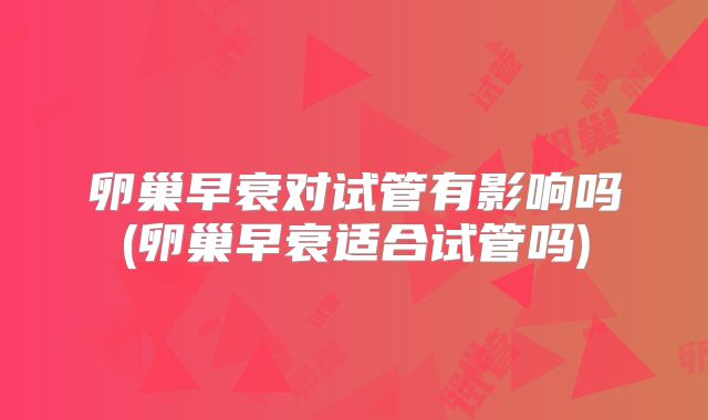 卵巢早衰对试管有影响吗(卵巢早衰适合试管吗)