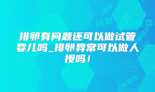 排卵有问题还可以做试管婴儿吗_排卵异常可以做人授吗！