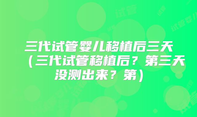 三代试管婴儿移植后三天(三代试管移植后?第三天没测出来?第)