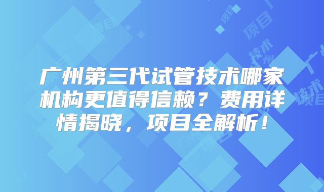广州第三代试管技术哪家机构更值得信赖?费用详情揭晓,项目全解析!