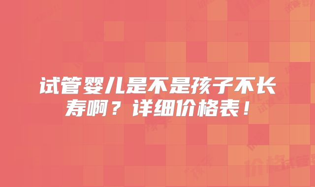 试管婴儿是不是孩子不长寿啊?详细价格表!