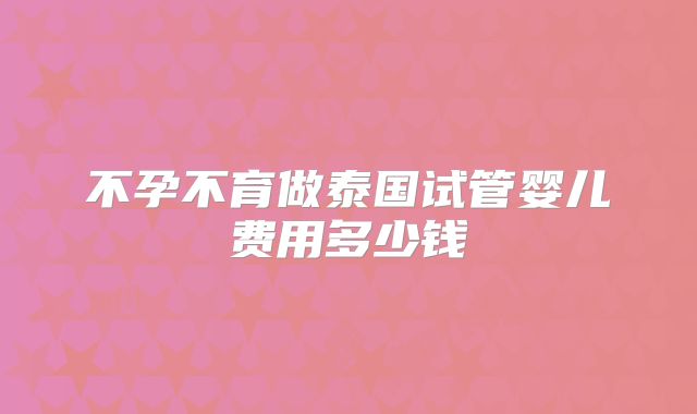 不孕不育做泰国试管婴儿费用多少钱
