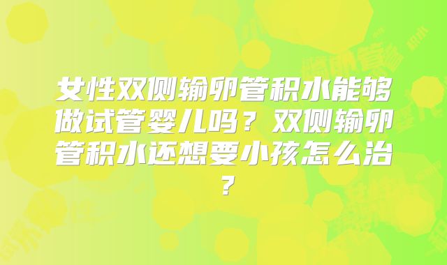 女性双侧输卵管积水能够做试管婴儿吗?双侧输卵管积水还想要小孩怎么治?
