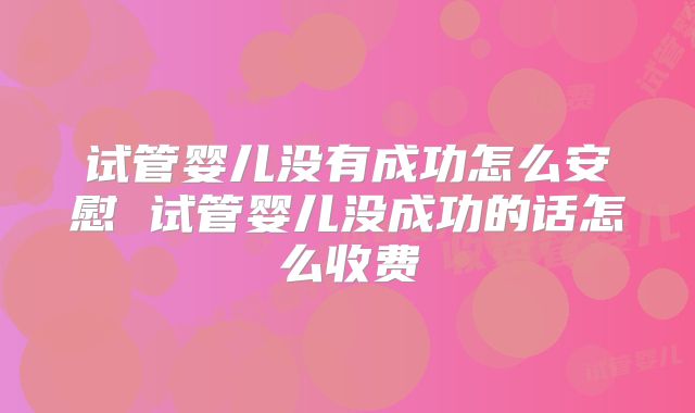 试管婴儿没有成功怎么安慰 试管婴儿没成功的话怎么收费