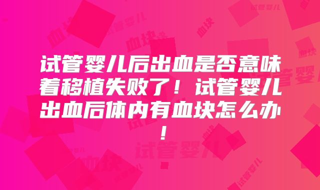 试管婴儿后出血是否意味着移植失败了!试管婴儿出血后体内有血块怎么办!