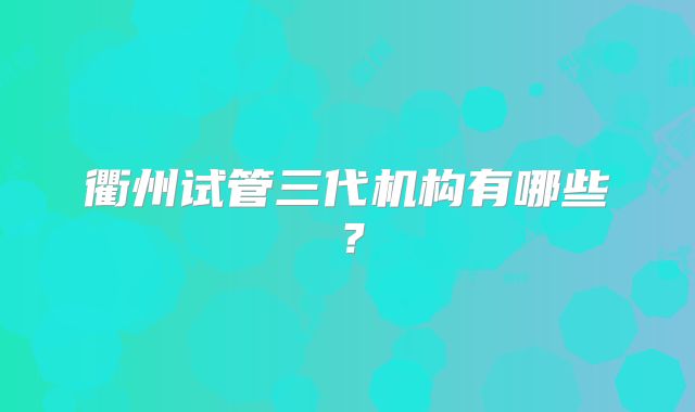 衢州试管三代机构有哪些?