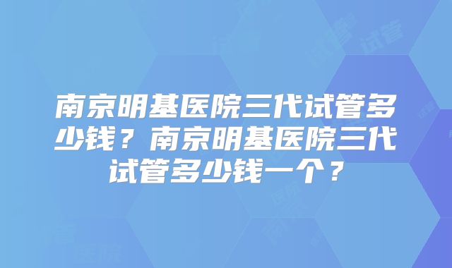 南京明基医院三代试管多少钱?南京明基医院三代试管多少钱一个?