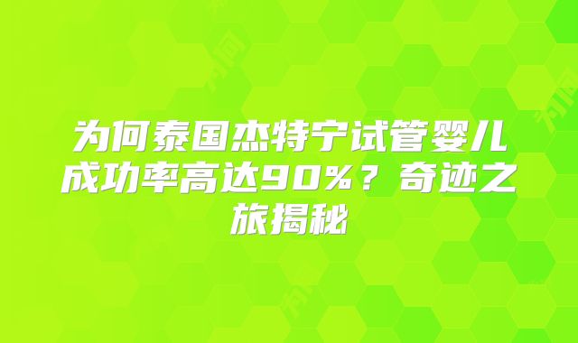 为何泰国杰特宁试管婴儿成功率高达90%?奇迹之旅揭秘