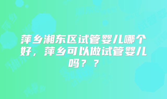 萍乡湘东区试管婴儿哪个好,萍乡可以做试管婴儿吗??