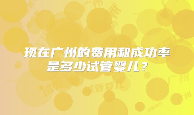 现在广州的费用和成功率是多少试管婴儿?