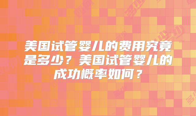 美国试管婴儿的费用究竟是多少？美国试管婴儿的成功概率如何？